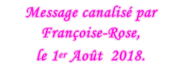 Message canalisé par Françoise-Rose,  le 1er Août  2018.