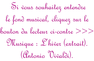 Si vous souhaitez entendre  le fond musical, cliquez sur le  bouton du lecteur ci-contre >>> Musique : L’hiver (extrait).  (Antonio Vivaldi).