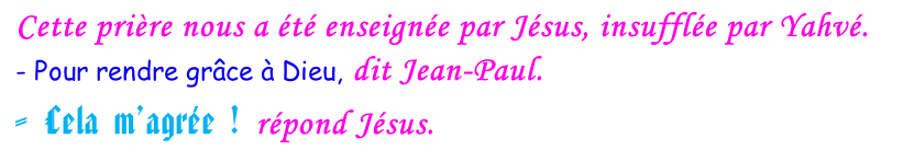 Cette prière nous a été enseignée par Jésus, insufflée par Yahvé. - Pour rendre grâce à Dieu, dit Jean-Paul. - Cela m’agrée ! répond Jésus.