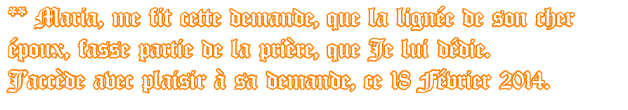 ** Maria, me fit cette demande, que la lignée de son cher époux, fasse partie de la prière, que Je lui dédie.  J'accède avec plaisir à sa demande, ce 18 Février 2014.