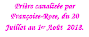 Prière canalisée par Françoise-Rose, du 20 Juillet au 1er Août  2018.