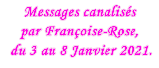 Messages canalisés  par Françoise-Rose,   du 3 au 8 Janvier 2021.