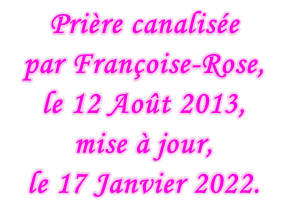 Prière canalisée  par Françoise-Rose,  le 12 Août 2013, mise à jour,  le 17 Janvier 2022.