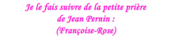 Je le fais suivre de la petite prière  de Jean Pernin :  (Françoise-Rose)